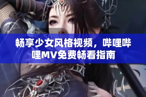 畅享少女风格视频，哔哩哔哩MV免费畅看指南