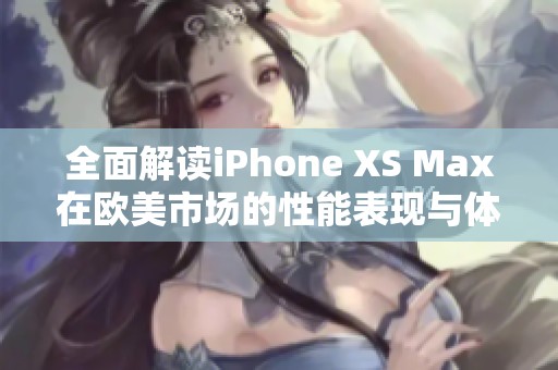 全面解读iPhone XS Max在欧美市场的性能表现与体验评测