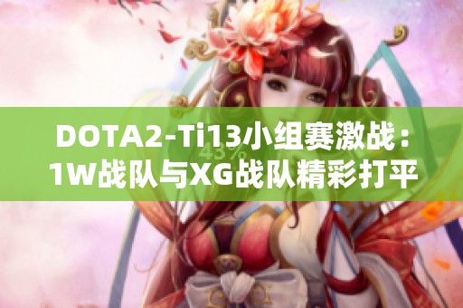 DOTA2-Ti13小组赛激战：1W战队与XG战队精彩打平之战