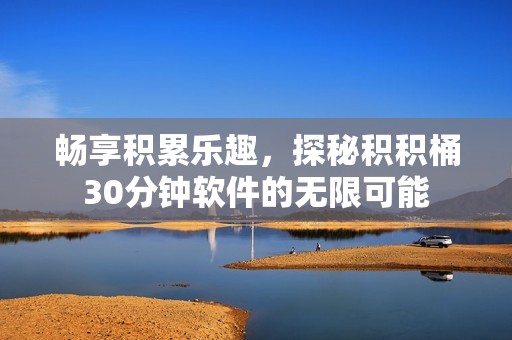 畅享积累乐趣，探秘积积桶30分钟软件的无限可能