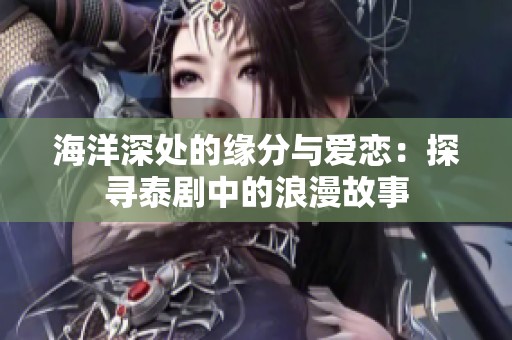 海洋深处的缘分与爱恋：探寻泰剧中的浪漫故事