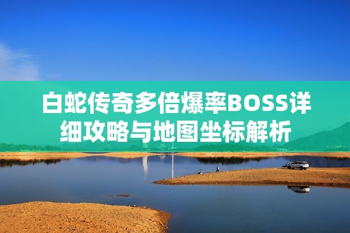 白蛇传奇多倍爆率BOSS详细攻略与地图坐标解析