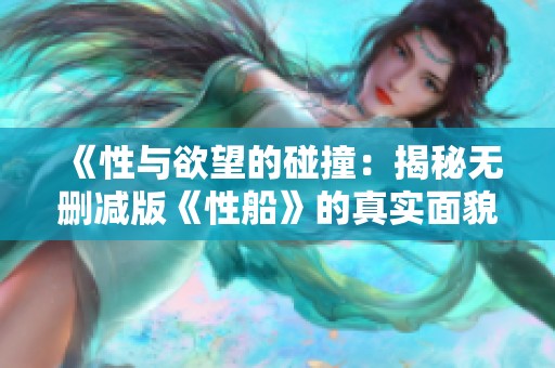 《性与欲望的碰撞：揭秘无删减版《性船》的真实面貌》