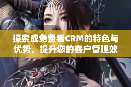 探索成免费看CRM的特色与优势，提升您的客户管理效率