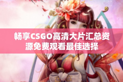 畅享CSGO高清大片汇总资源免费观看最佳选择