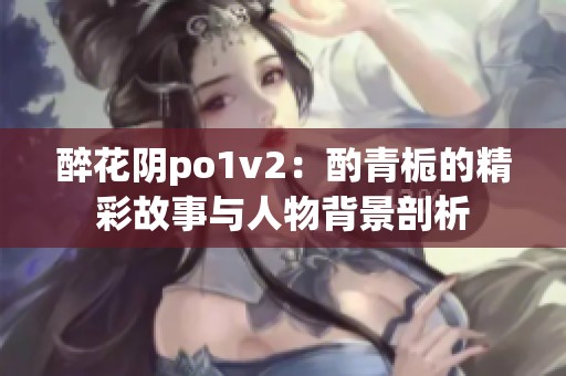 醉花阴po1v2：酌青栀的精彩故事与人物背景剖析