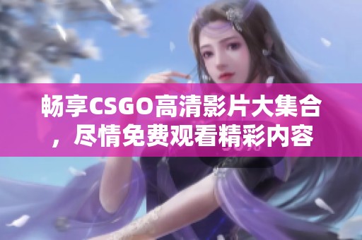 畅享CSGO高清影片大集合，尽情免费观看精彩内容