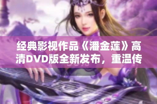 经典影视作品《潘金莲》高清DVD版全新发布，重温传奇故事