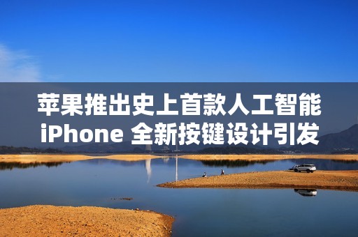 苹果推出史上首款人工智能iPhone 全新按键设计引发关注