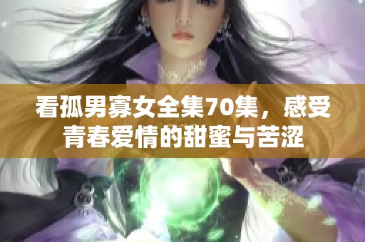 看孤男寡女全集70集，感受青春爱情的甜蜜与苦涩