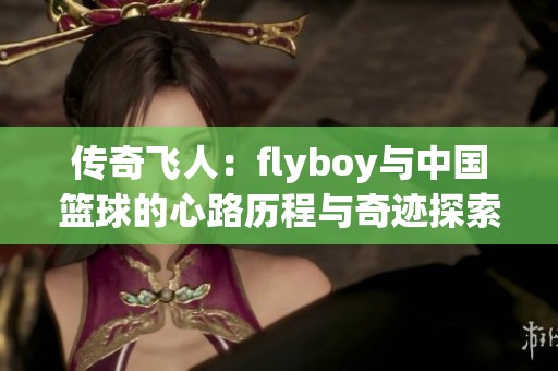 传奇飞人：flyboy与中国篮球的心路历程与奇迹探索