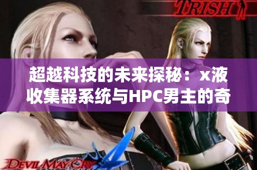 超越科技的未来探秘：x液收集器系统与HPC男主的奇幻之旅