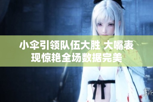 小伞引领队伍大胜 大嘴表现惊艳全场数据完美