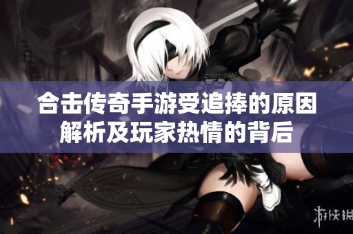 合击传奇手游受追捧的原因解析及玩家热情的背后