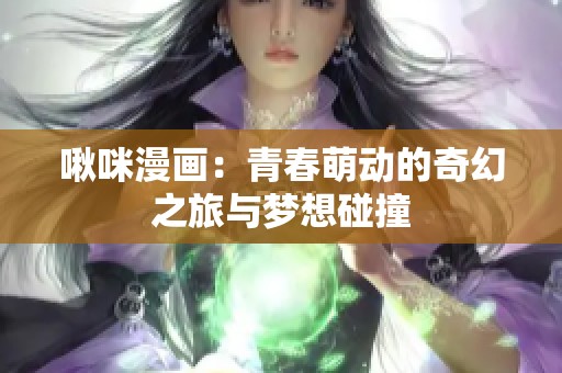 啾咪漫画：青春萌动的奇幻之旅与梦想碰撞