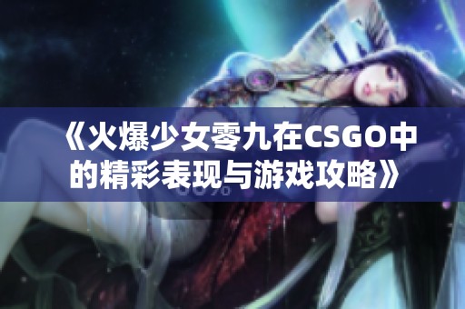 《火爆少女零九在CSGO中的精彩表现与游戏攻略》