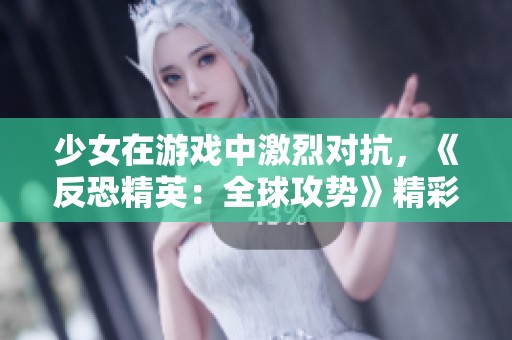 少女在游戏中激烈对抗，《反恐精英：全球攻势》精彩集锦分享