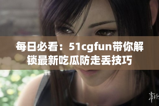 每日必看：51cgfun带你解锁最新吃瓜防走丢技巧