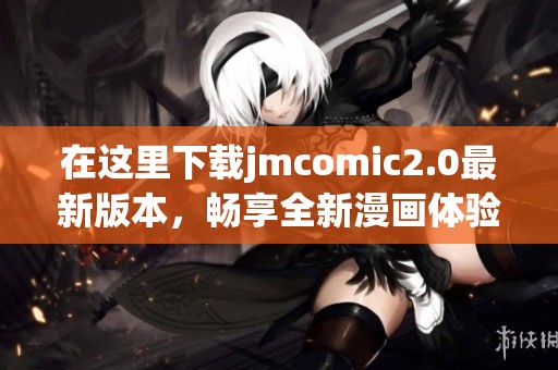 在这里下载jmcomic2.0最新版本，畅享全新漫画体验