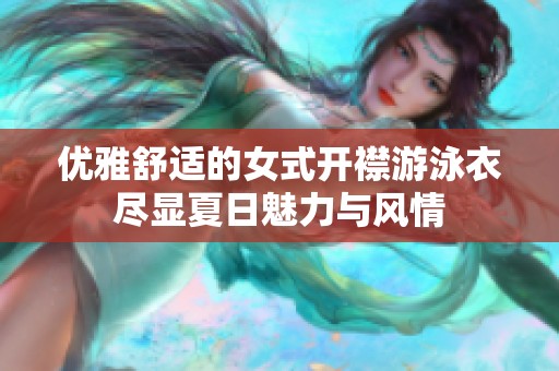 优雅舒适的女式开襟游泳衣尽显夏日魅力与风情