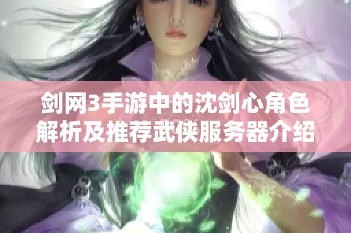 剑网3手游中的沈剑心角色解析及推荐武侠服务器介绍