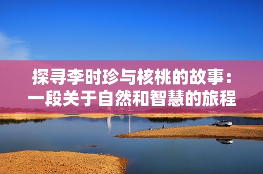 探寻李时珍与核桃的故事：一段关于自然和智慧的旅程