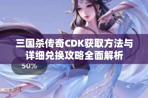 三国杀传奇CDK获取方法与详细兑换攻略全面解析