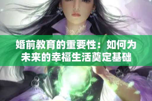 婚前教育的重要性：如何为未来的幸福生活奠定基础