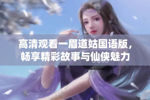 高清观看一眉道姑国语版，畅享精彩故事与仙侠魅力