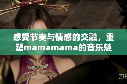 感受节奏与情感的交融，重塑mamamama的音乐魅力