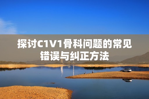 探讨C1V1骨科问题的常见错误与纠正方法