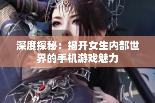 深度探秘：揭开女生内部世界的手机游戏魅力