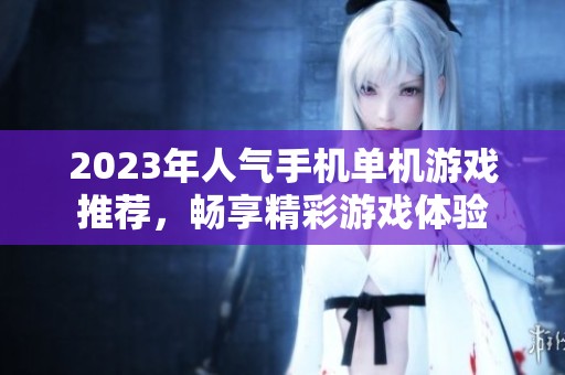 2023年人气手机单机游戏推荐，畅享精彩游戏体验