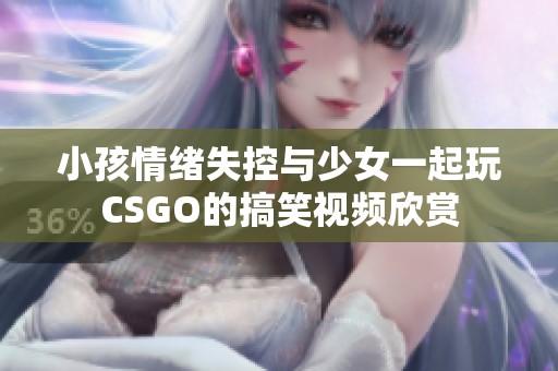 小孩情绪失控与少女一起玩CSGO的搞笑视频欣赏