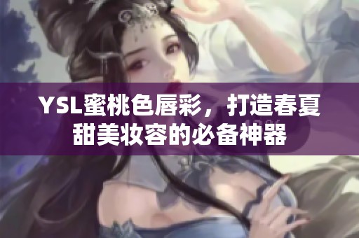 YSL蜜桃色唇彩，打造春夏甜美妆容的必备神器