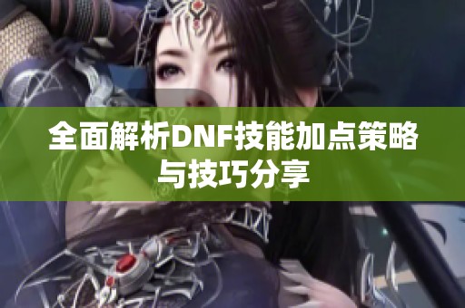 全面解析DNF技能加点策略与技巧分享