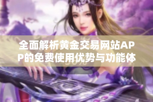 全面解析黄金交易网站APP的免费使用优势与功能体验