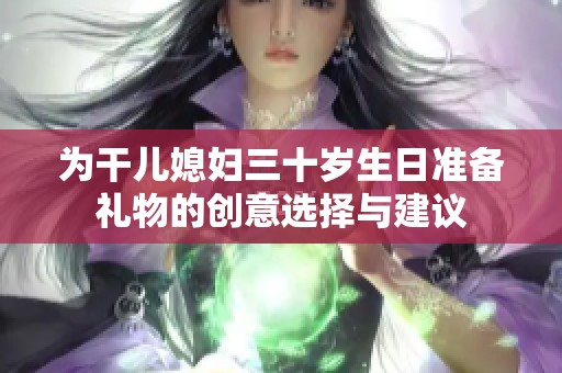 为干儿媳妇三十岁生日准备礼物的创意选择与建议