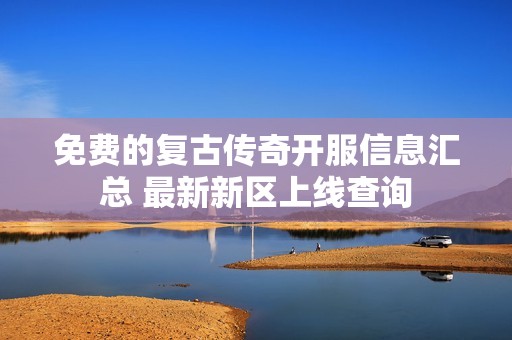 免费的复古传奇开服信息汇总 最新新区上线查询