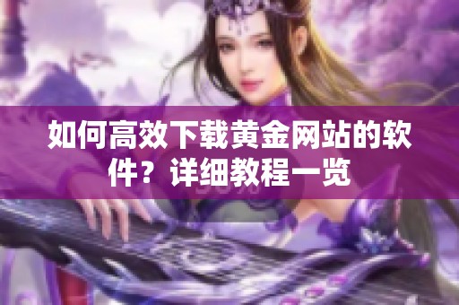 如何高效下载黄金网站的软件？详细教程一览