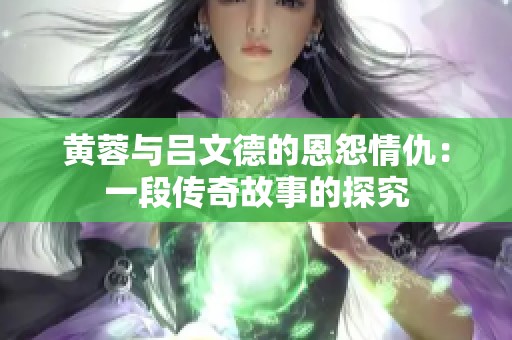 黄蓉与吕文德的恩怨情仇：一段传奇故事的探究