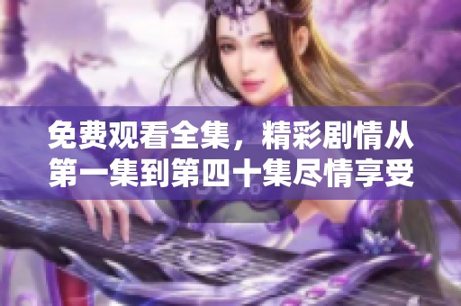 免费观看全集，精彩剧情从第一集到第四十集尽情享受