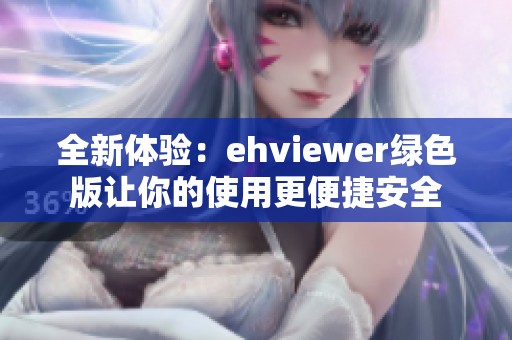 全新体验：ehviewer绿色版让你的使用更便捷安全