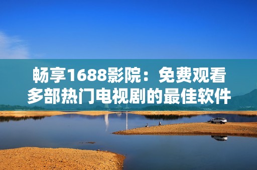 畅享1688影院：免费观看多部热门电视剧的最佳软件推荐