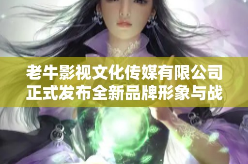 老牛影视文化传媒有限公司正式发布全新品牌形象与战略计划