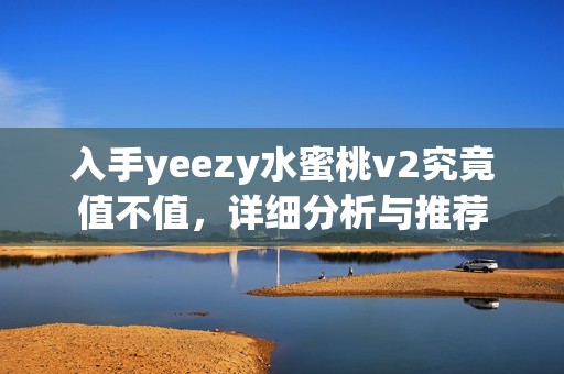 入手yeezy水蜜桃v2究竟值不值，详细分析与推荐