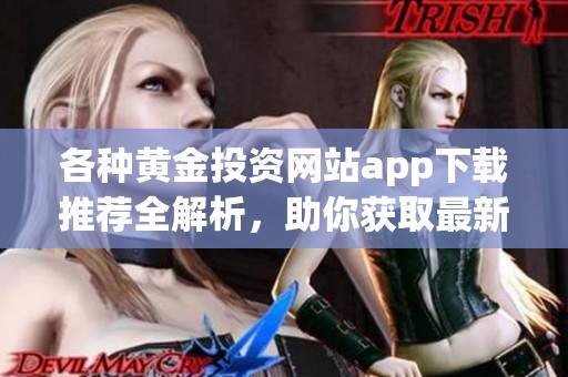 各种黄金投资网站app下载推荐全解析，助你获取最新信息