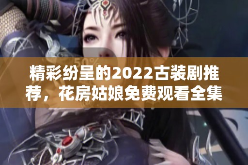 精彩纷呈的2022古装剧推荐，花房姑娘免费观看全集