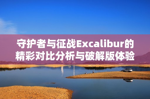 守护者与征战Excalibur的精彩对比分析与破解版体验分享