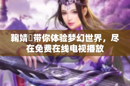 鞠婧祎带你体验梦幻世界，尽在免费在线电视播放